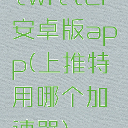 twitter安卓版app(上推特用哪个加速器)