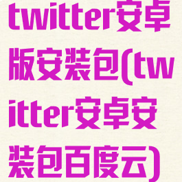 twitter安卓版安装包(twitter安卓安装包百度云)