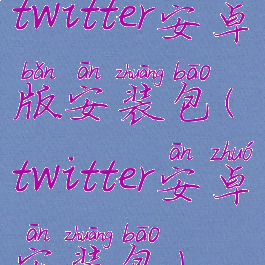 twitter安卓版安装包(twitter安卓安装包)