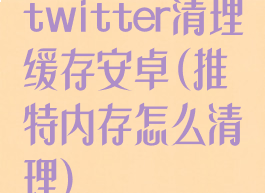 twitter清理缓存安卓(推特内存怎么清理)