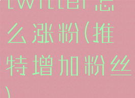 twitter怎么涨粉(推特增加粉丝)