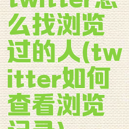 twitter怎么找浏览过的人(twitter如何查看浏览记录)