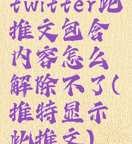 twitter此推文包含内容怎么解除不了(推特显示此推文)