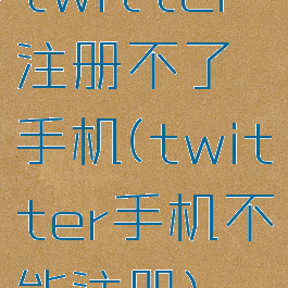 twitter注册不了手机(twitter手机不能注册)