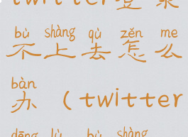 twitter登录不上去怎么办(twitter登陆不上)