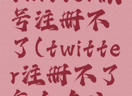 twitter账号注册不了(twitter注册不了怎么办?)