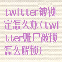 twitter被锁定怎么办(twitter账户被锁怎么解锁)