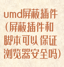 umd屏蔽插件(屏蔽插件和脚本可以保证浏览器安全吗)