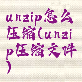 unzip怎么压缩(unzip压缩文件)