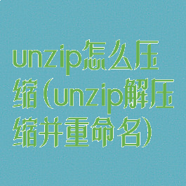 unzip怎么压缩(unzip解压缩并重命名)