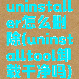 uninstaller怎么删除(uninstalltool卸载干净吗)