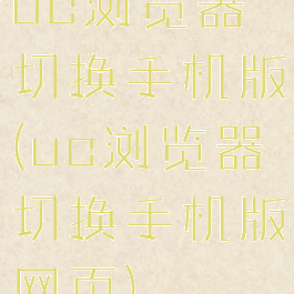 uc浏览器切换手机版(uc浏览器切换手机版网页)