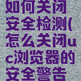 uc浏览器如何关闭安全检测(怎么关闭uc浏览器的安全警告图解)