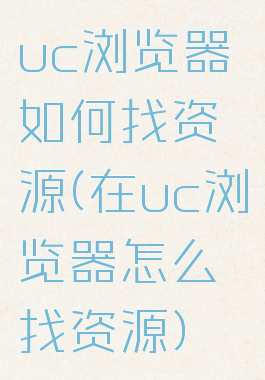 uc浏览器如何找资源(在uc浏览器怎么找资源)