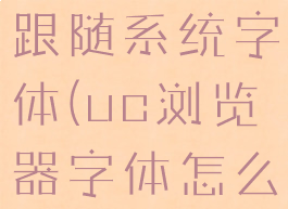 uc浏览器字体怎么不跟随系统字体(uc浏览器字体怎么不跟随系统字体了)