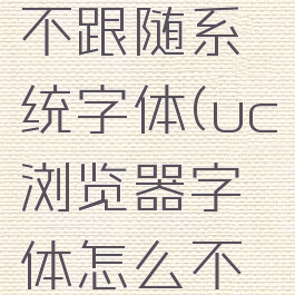 uc浏览器字体怎么不跟随系统字体(uc浏览器字体怎么不跟随系统字体了)