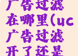 uc浏览器广告过滤在哪里(uc广告过滤开了还是有广告)