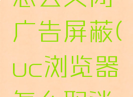 uc浏览器怎么关闭广告屏蔽(uc浏览器怎么取消广告)