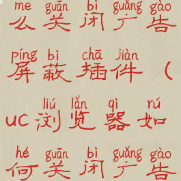 uc浏览器怎么关闭广告屏蔽插件(uc浏览器如何关闭广告拦截)