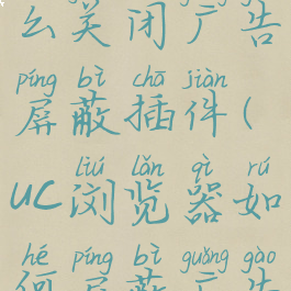 uc浏览器怎么关闭广告屏蔽插件(uc浏览器如何屏蔽广告插件)