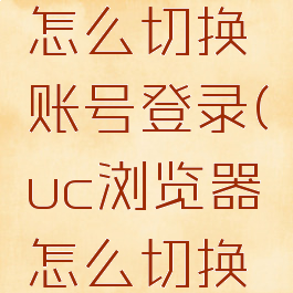 uc浏览器怎么切换账号登录(uc浏览器怎么切换账号登录)
