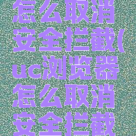 uc浏览器怎么取消安全拦截(uc浏览器怎么取消安全拦截设置)