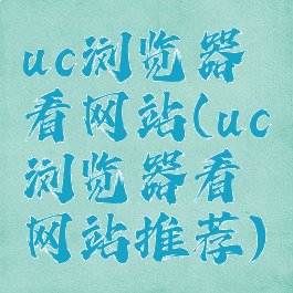 uc浏览器看网站(uc浏览器看网站推荐)