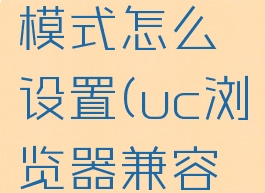 uc浏览器设置兼容模式怎么设置(uc浏览器兼容性怎么设置)