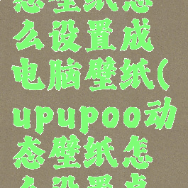 upupoo动态壁纸怎么设置成电脑壁纸(upupoo动态壁纸怎么设置桌面播放)