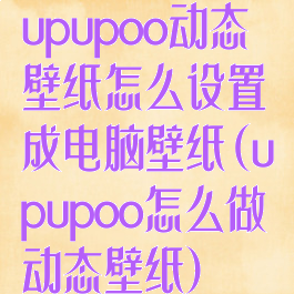 upupoo动态壁纸怎么设置成电脑壁纸(upupoo怎么做动态壁纸)