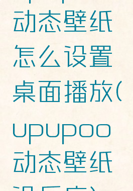 upupoo动态壁纸怎么设置桌面播放(upupoo动态壁纸没反应)