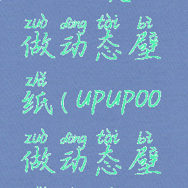 upupoo怎么做动态壁纸(upupoo做动态壁纸的人)