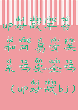 up对战平台和网易有关系吗安全吗(up对战bj)