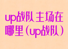 up战队主场在哪里(up战队)