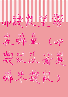 up战队主场在哪里(up战队以前是哪个战队)