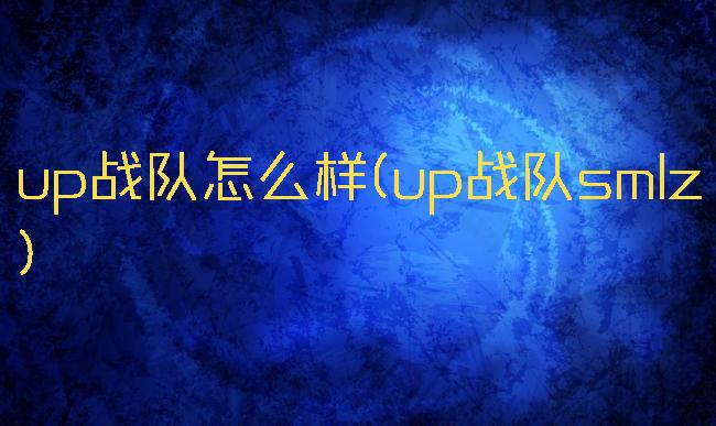 up战队怎么样(up战队smlz)
