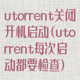 utorrent关闭开机启动(utorrent每次启动都要检查)