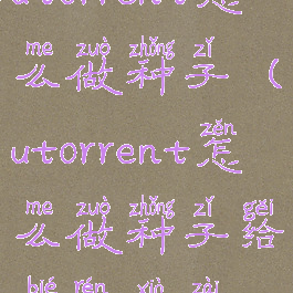 utorrent怎么做种子(utorrent怎么做种子给别人下载)