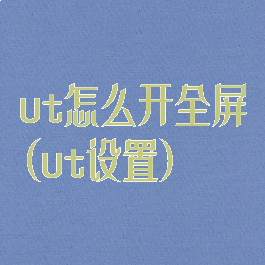 ut怎么开全屏(ut设置)