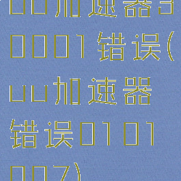 uu加速器30001错误(uu加速器错误0101007)