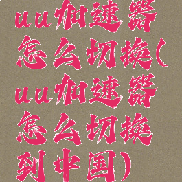 uu加速器怎么切换(uu加速器怎么切换到中国)