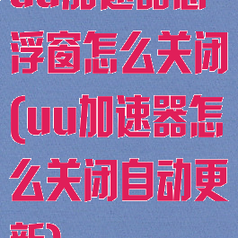 uu加速器悬浮窗怎么关闭(uu加速器怎么关闭自动更新)