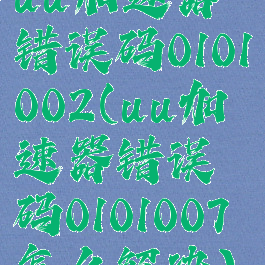 uu加速器错误码0101002(uu加速器错误码0101007怎么解决)