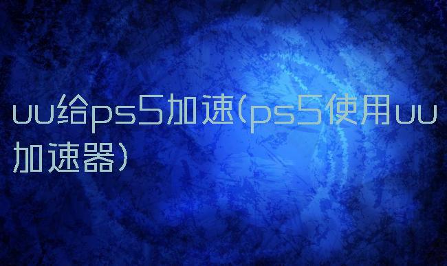 uu给ps5加速(ps5使用uu加速器)
