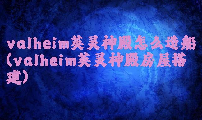 valheim英灵神殿怎么造船(valheim英灵神殿房屋搭建)