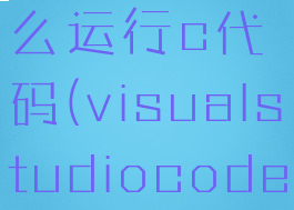 visualstudiocode怎么运行c代码(visualstudiocode怎么运行c++代码)