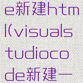 visualstudiocode新建html(visualstudiocode新建一个html页面模板)