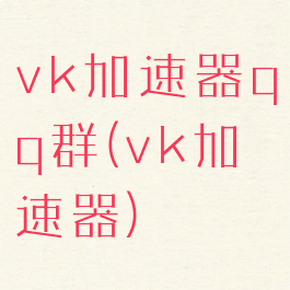 vk加速器qq群(vk加速器)