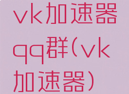 vk加速器qq群(vk加速器)