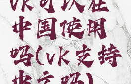 vk可以在中国使用吗(vk支持中文吗)